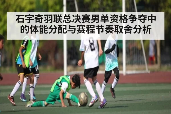 石宇奇羽联总决赛男单资格争夺中的体能分配与赛程节奏取舍分析