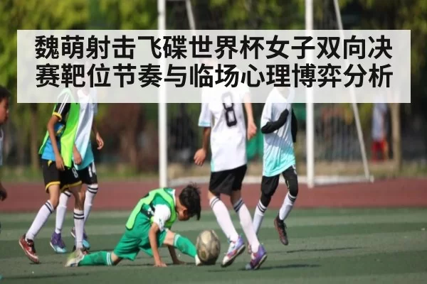 魏萌射击飞碟世界杯女子双向决赛靶位节奏与临场心理博弈分析
